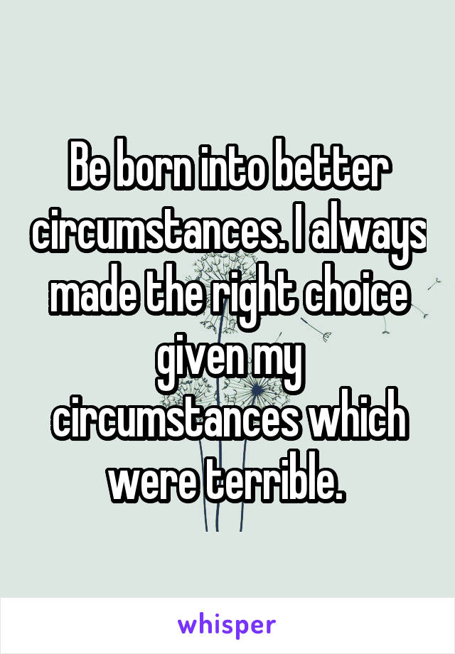 Be born into better circumstances. I always made the right choice given my circumstances which were terrible. 