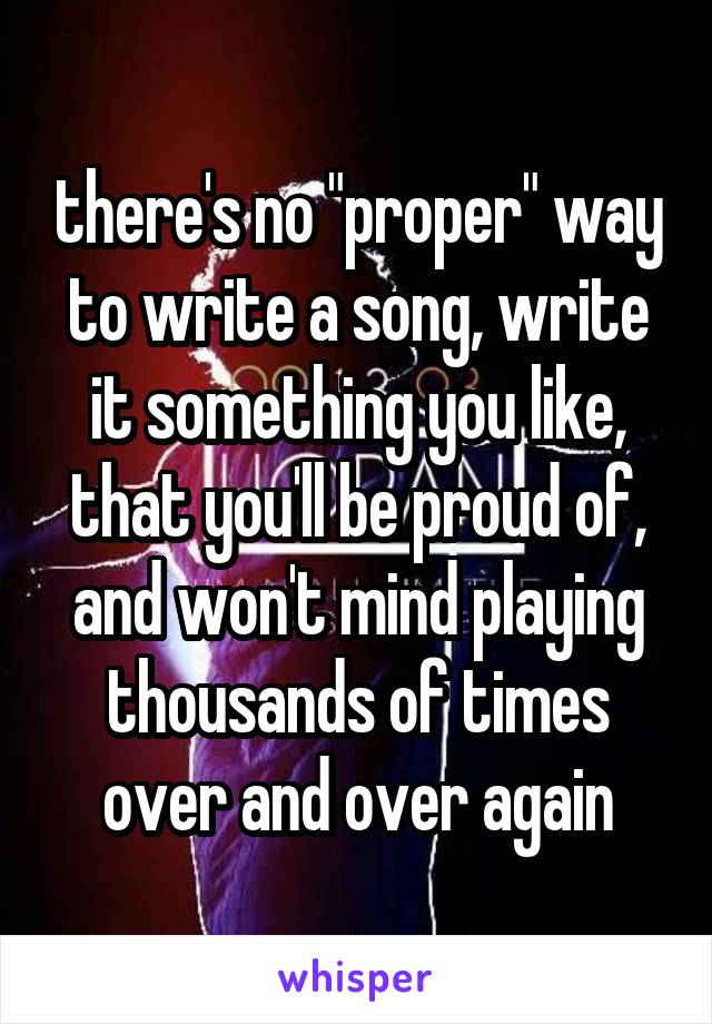 there's no "proper" way to write a song, write it something you like, that you'll be proud of, and won't mind playing thousands of times over and over again