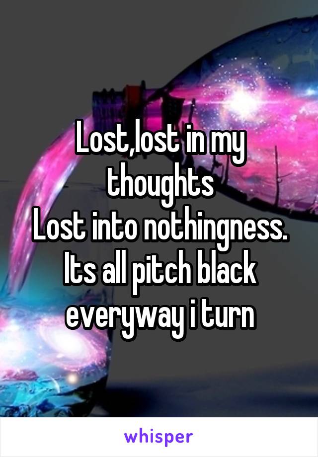 Lost,lost in my thoughts
Lost into nothingness. Its all pitch black everyway i turn