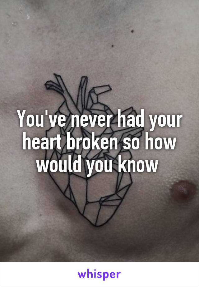 You've never had your heart broken so how would you know 