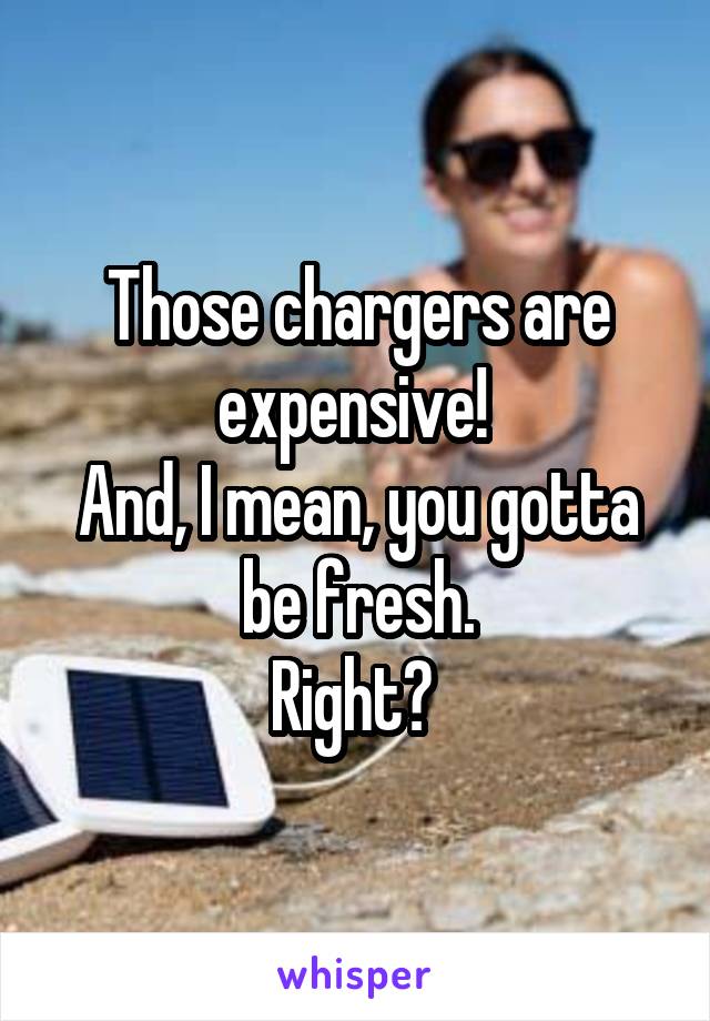 Those chargers are expensive! 
And, I mean, you gotta be fresh.
Right? 