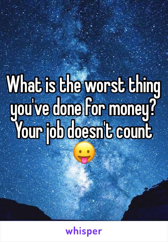 What is the worst thing you've done for money? Your job doesn't count 😛