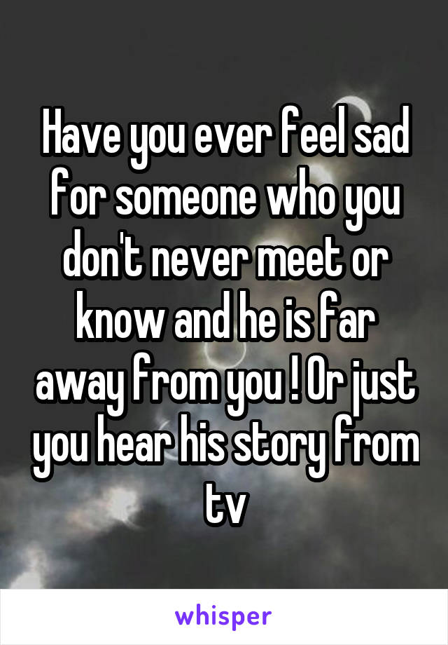 Have you ever feel sad for someone who you don't never meet or know and he is far away from you ! Or just you hear his story from tv