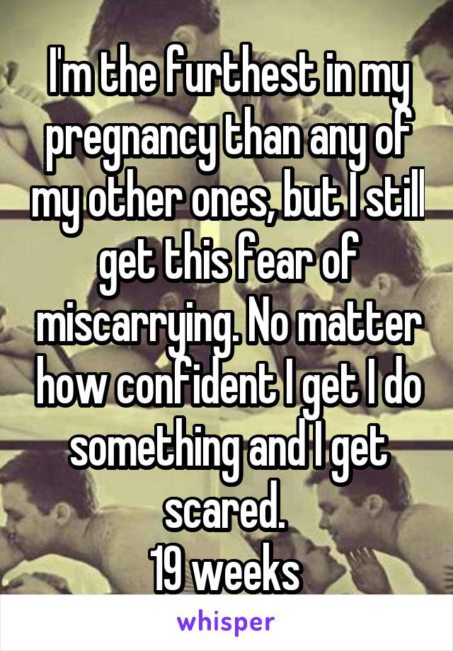 I'm the furthest in my pregnancy than any of my other ones, but I still get this fear of miscarrying. No matter how confident I get I do something and I get scared. 
19 weeks 