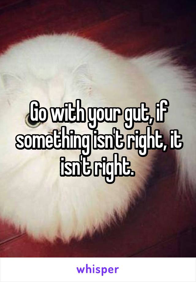 Go with your gut, if something isn't right, it isn't right. 