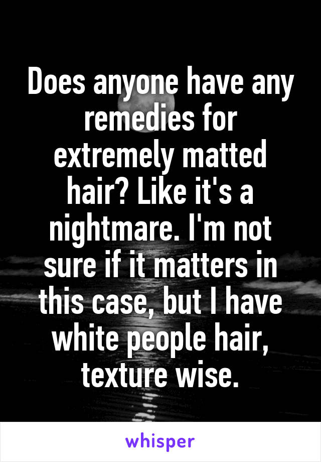 Does anyone have any remedies for extremely matted hair? Like it's a nightmare. I'm not sure if it matters in this case, but I have white people hair, texture wise.