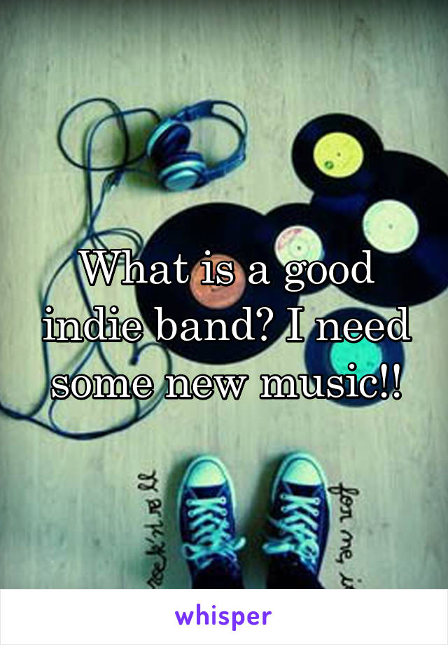 What is a good indie band? I need some new music!!