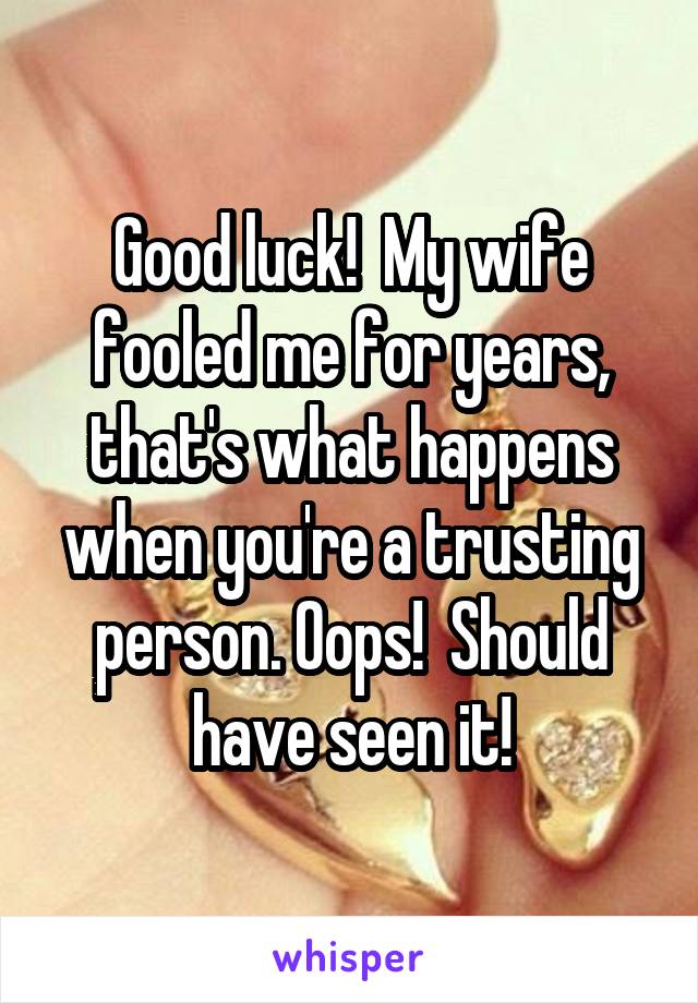 Good luck!  My wife fooled me for years, that's what happens when you're a trusting person. Oops!  Should have seen it!