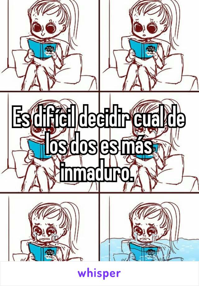 Es difícil decidir cual de los dos es más inmaduro. 