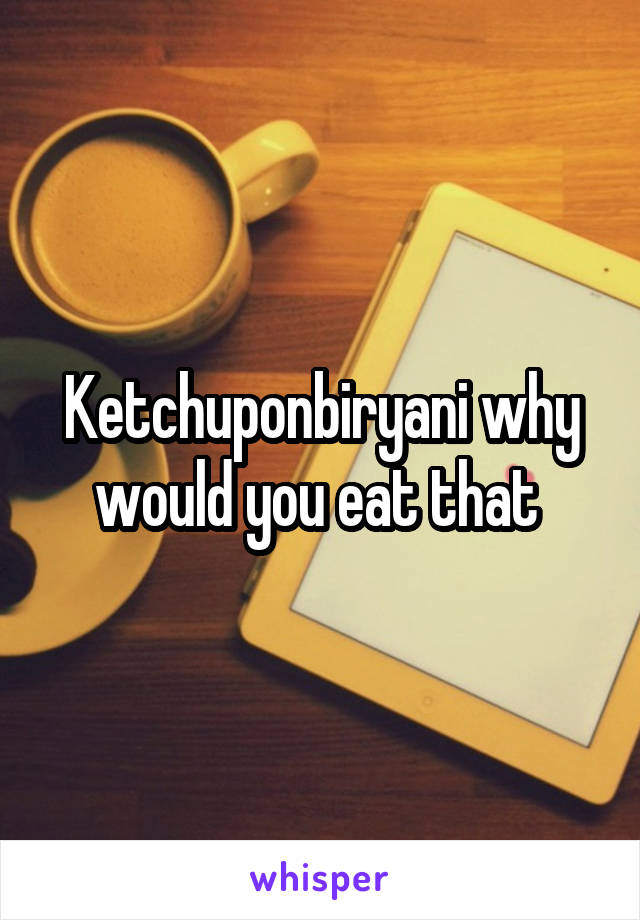 Ketchuponbiryani why would you eat that 