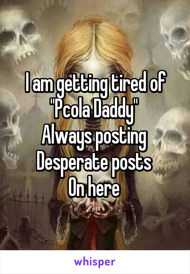 I am getting tired of
"Pcola Daddy" 
Always posting 
Desperate posts 
On here 