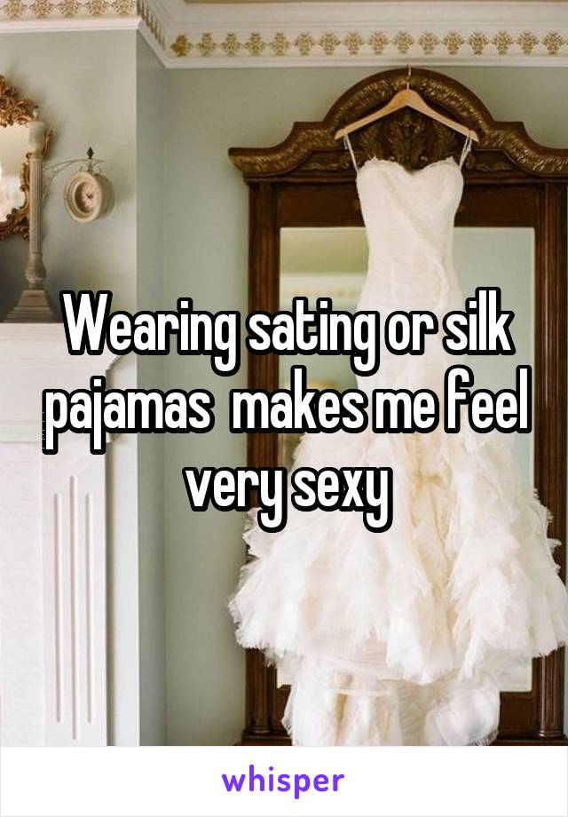 Wearing sating or silk pajamas  makes me feel very sexy