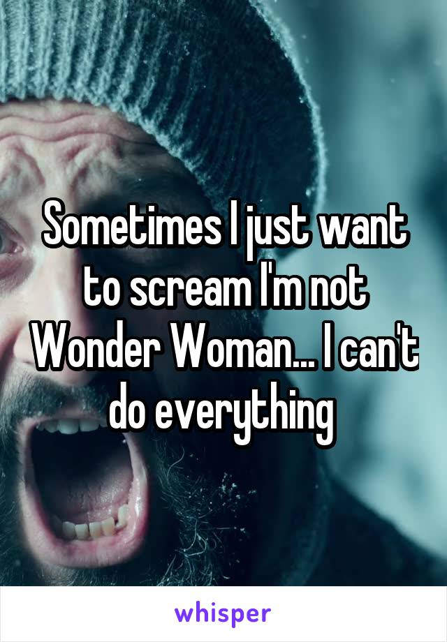 Sometimes I just want to scream I'm not Wonder Woman... I can't do everything 