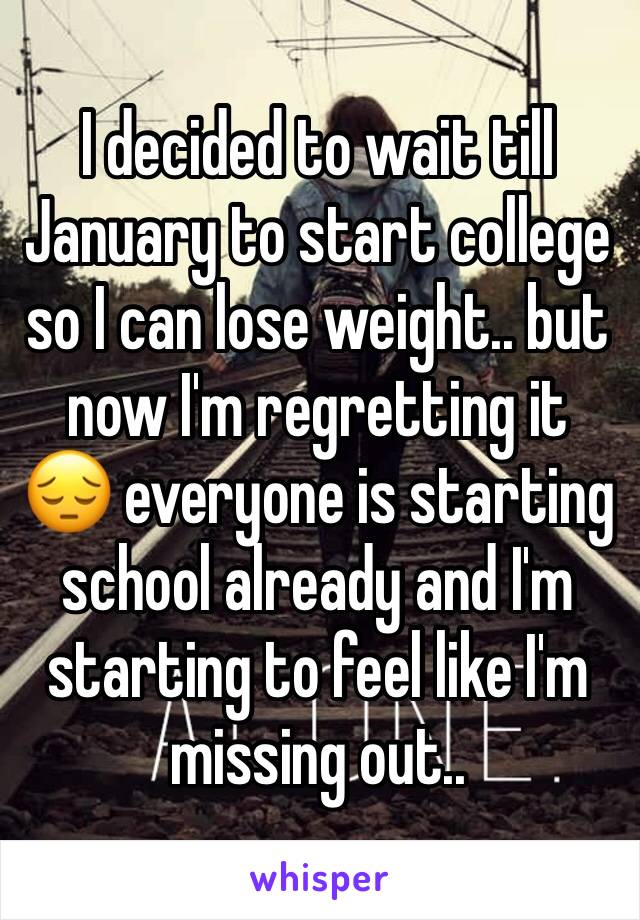 I decided to wait till January to start college so I can lose weight.. but now I'm regretting it 😔 everyone is starting school already and I'm starting to feel like I'm missing out..