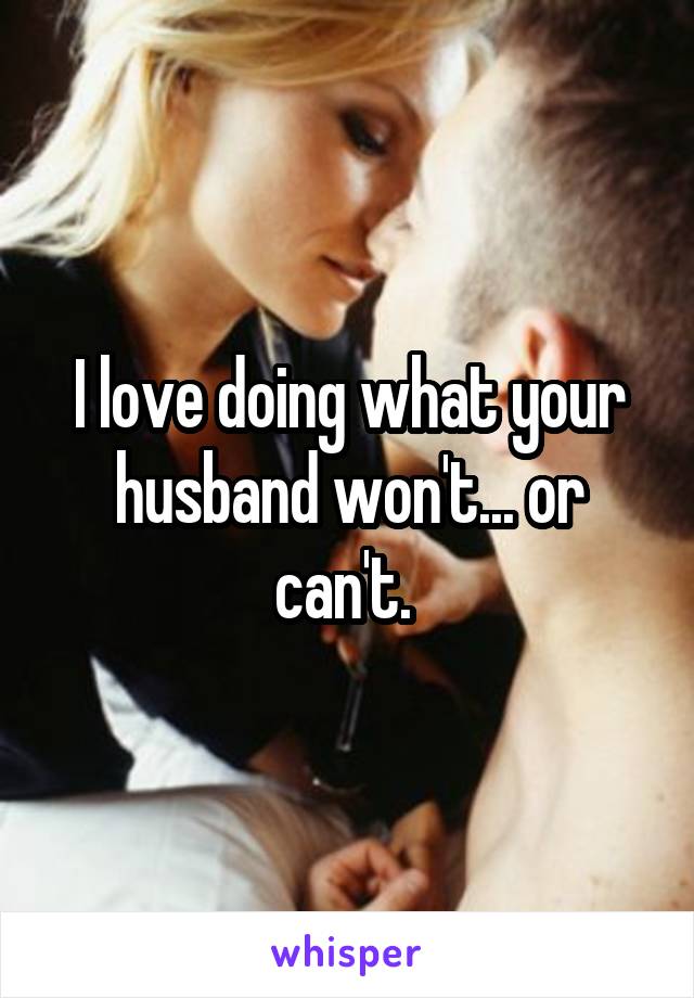 I love doing what your husband won't... or can't. 