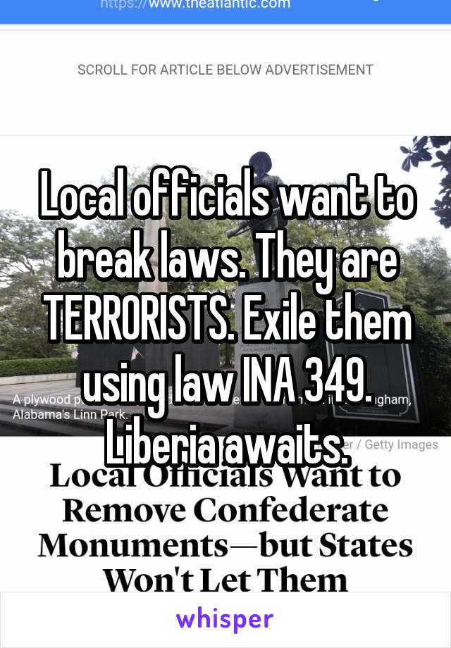 Local officials want to break laws. They are TERRORISTS. Exile them using law INA 349. Liberia awaits.