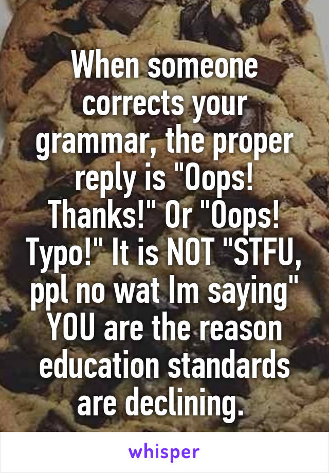 When someone corrects your grammar, the proper reply is "Oops! Thanks!" Or "Oops! Typo!" It is NOT "STFU, ppl no wat Im saying" YOU are the reason education standards are declining. 