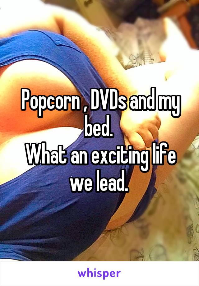 Popcorn , DVDs and my bed. 
What an exciting life we lead. 