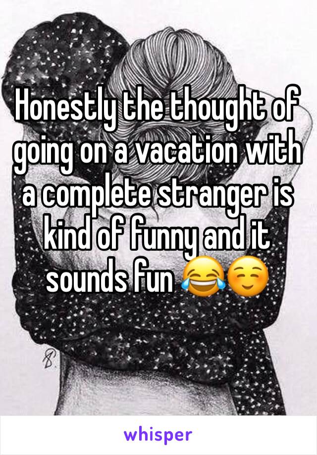 Honestly the thought of going on a vacation with a complete stranger is kind of funny and it sounds fun 😂☺️