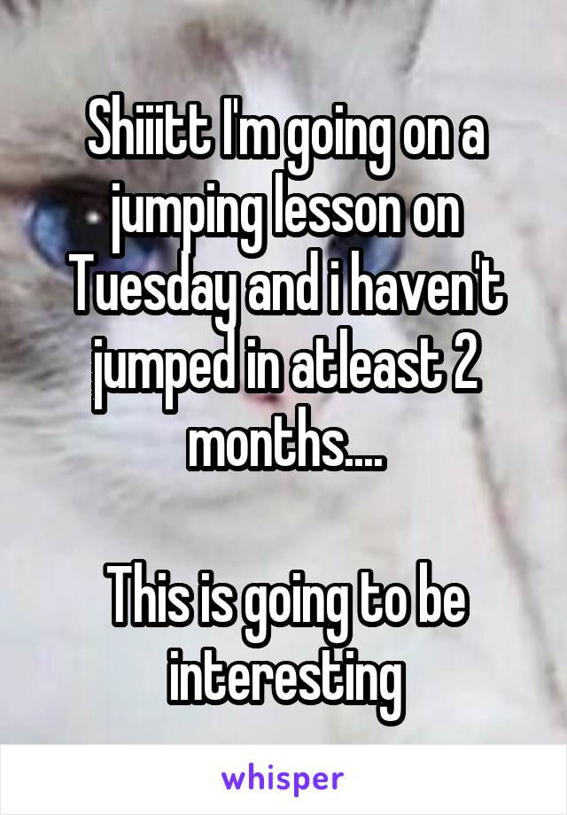 Shiiitt I'm going on a jumping lesson on Tuesday and i haven't jumped in atleast 2 months....

This is going to be interesting