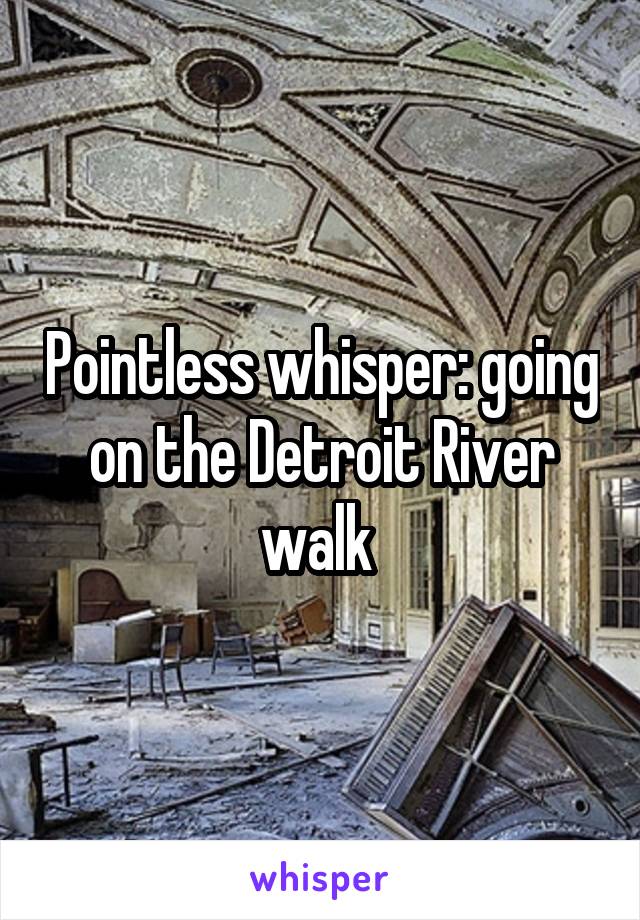 Pointless whisper: going on the Detroit River walk 