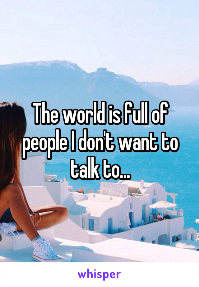 The world is full of people I don't want to talk to...