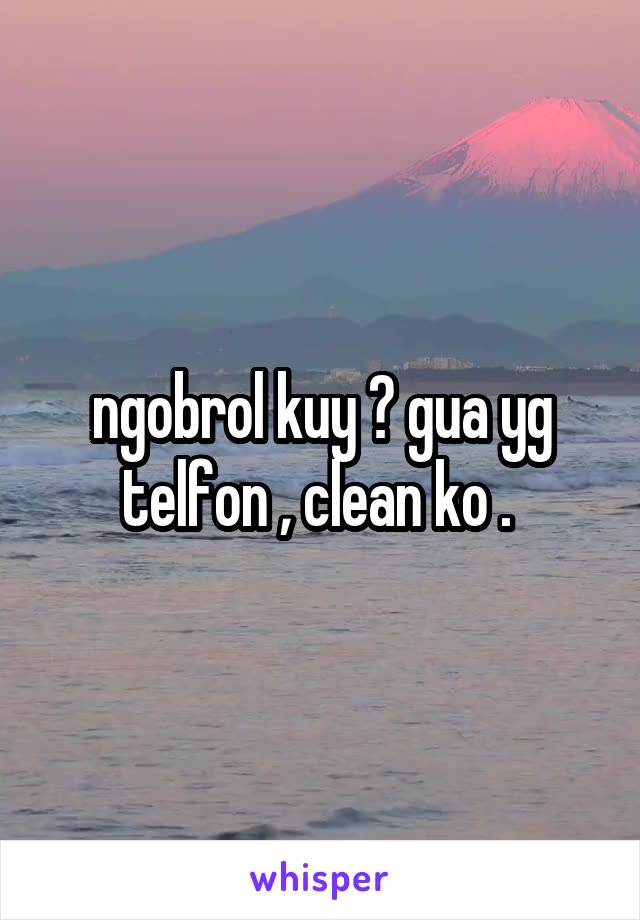 ngobrol kuy ? gua yg telfon , clean ko . 