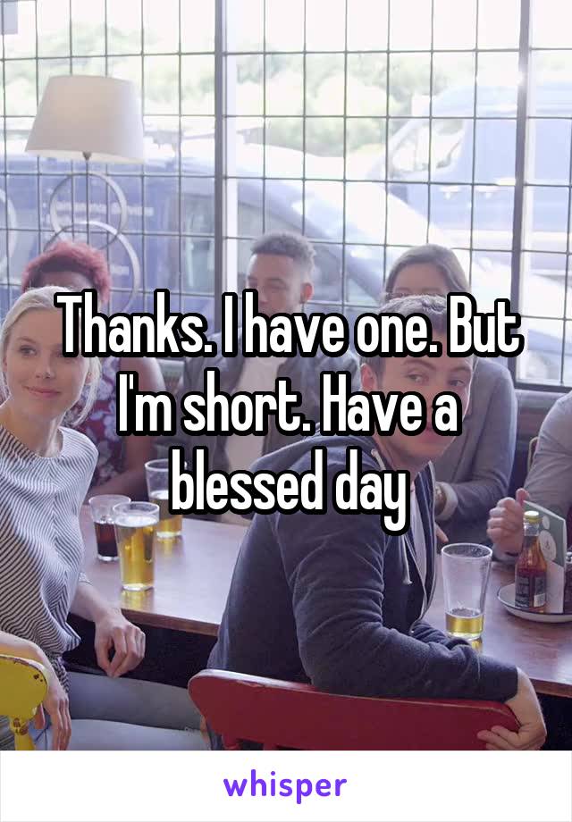 Thanks. I have one. But I'm short. Have a blessed day