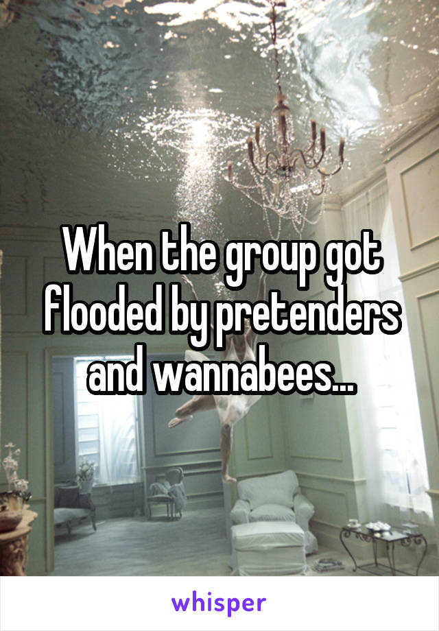 When the group got flooded by pretenders and wannabees...