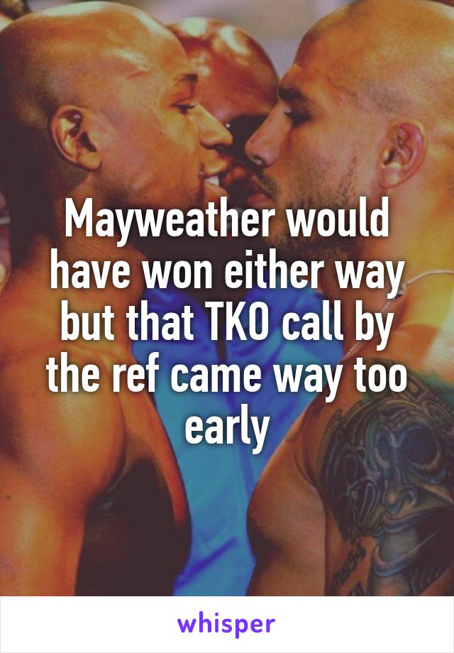 Mayweather would have won either way but that TKO call by the ref came way too early