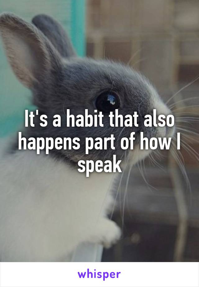 It's a habit that also happens part of how I speak