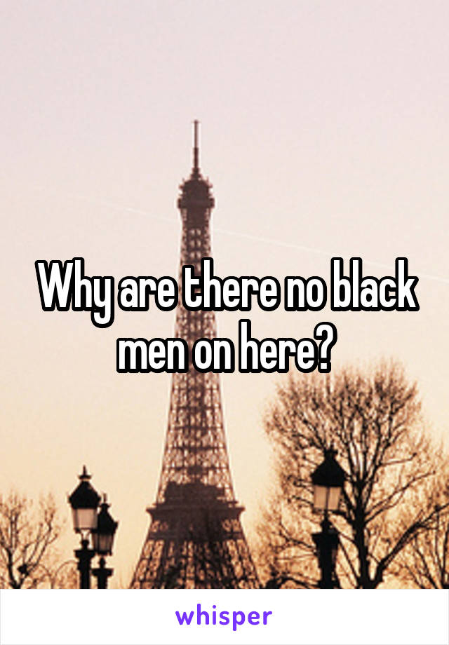 Why are there no black men on here?