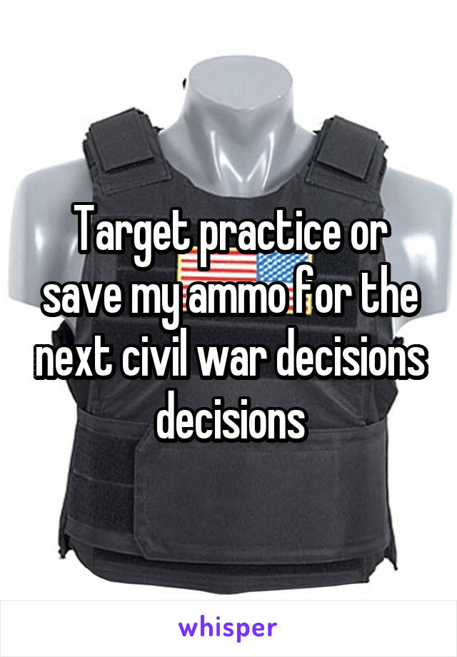 Target practice or save my ammo for the next civil war decisions decisions