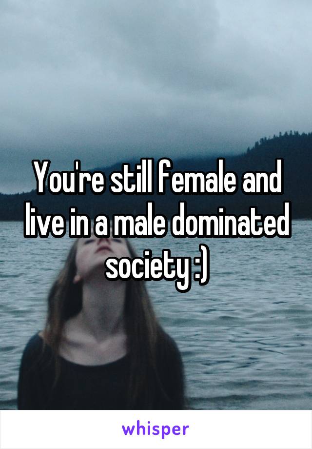 You're still female and live in a male dominated society :)