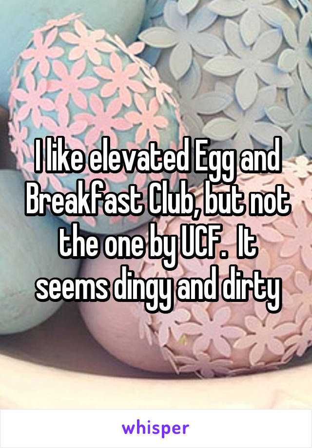 I like elevated Egg and Breakfast Club, but not the one by UCF.  It seems dingy and dirty