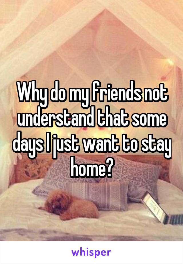 Why do my friends not understand that some days I just want to stay home?