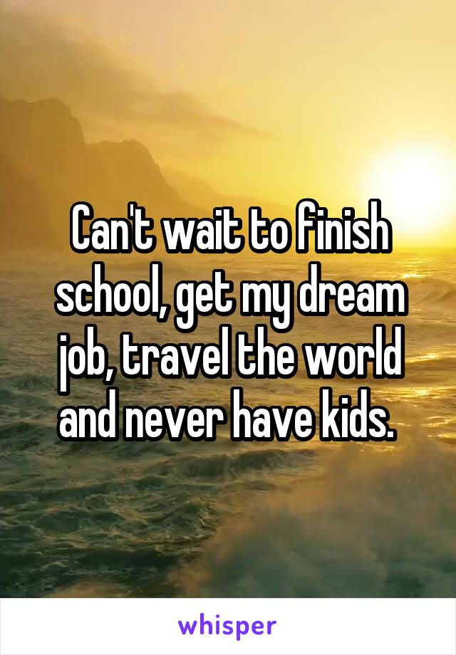 Can't wait to finish school, get my dream job, travel the world and never have kids. 