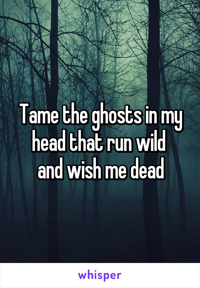 Tame the ghosts in my head that run wild 
and wish me dead