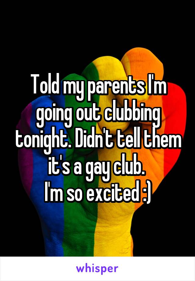 Told my parents I'm going out clubbing tonight. Didn't tell them it's a gay club. 
I'm so excited :)