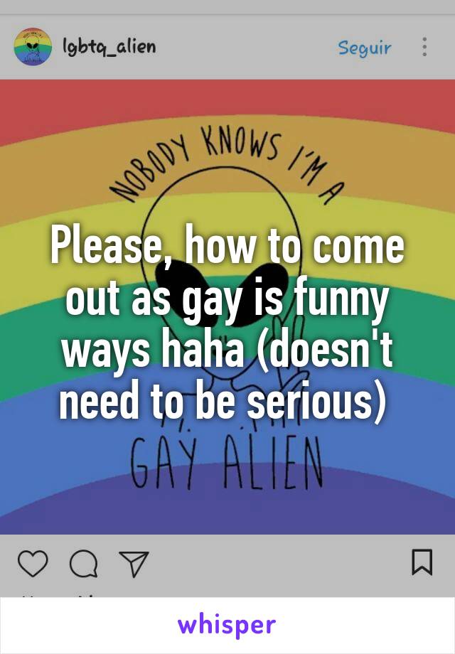 Please, how to come out as gay is funny ways haha (doesn't need to be serious) 