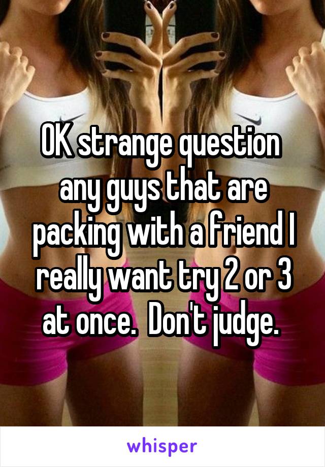 OK strange question  any guys that are packing with a friend I really want try 2 or 3 at once.  Don't judge. 