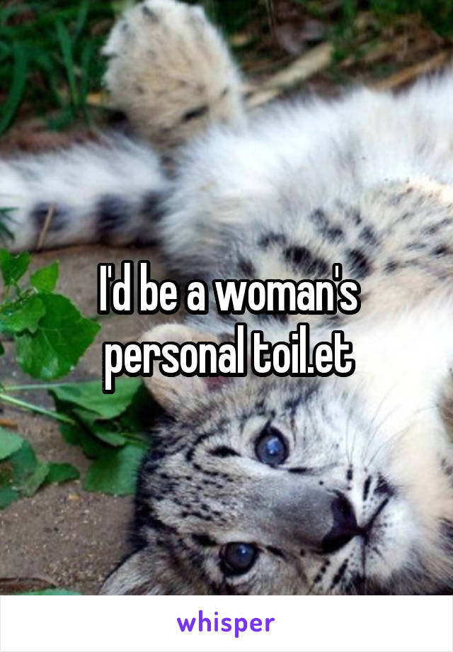 I'd be a woman's personal toil.et