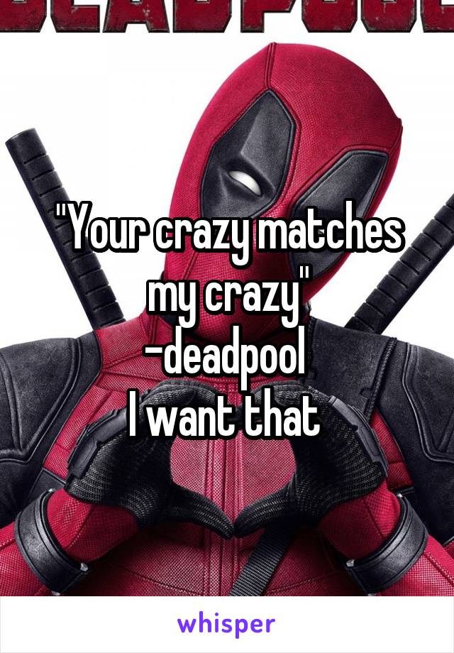 "Your crazy matches my crazy"
-deadpool 
I want that 