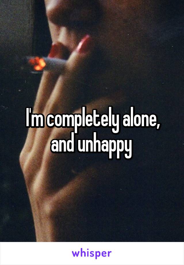 I'm completely alone, and unhappy 