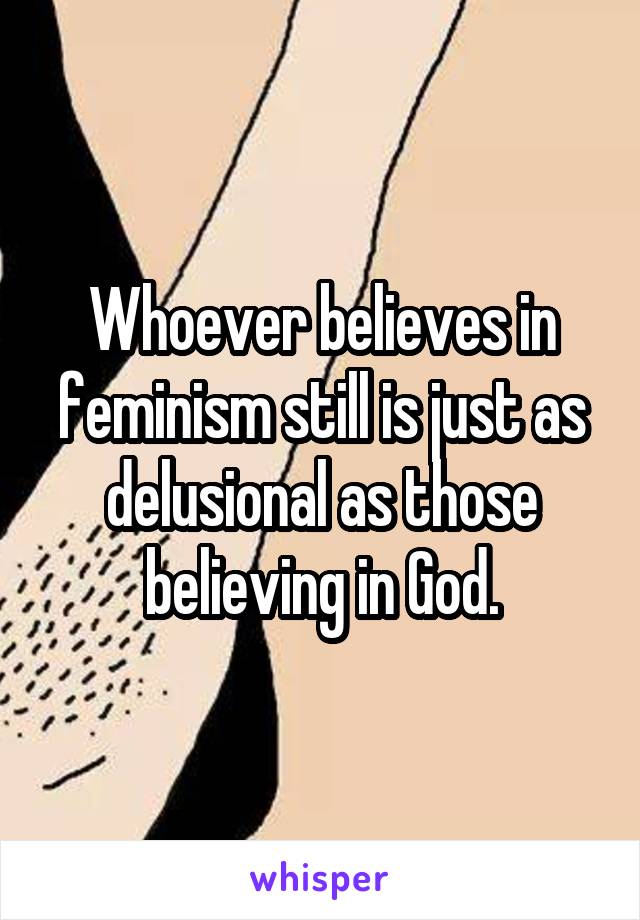 Whoever believes in feminism still is just as delusional as those believing in God.