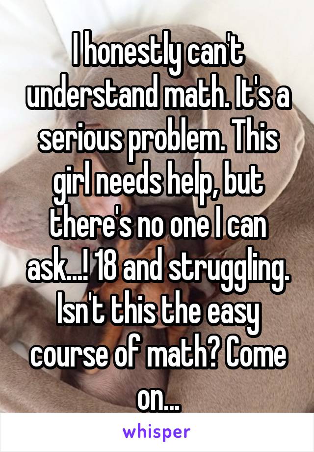 I honestly can't understand math. It's a serious problem. This girl needs help, but there's no one I can ask...! 18 and struggling. Isn't this the easy course of math? Come on...