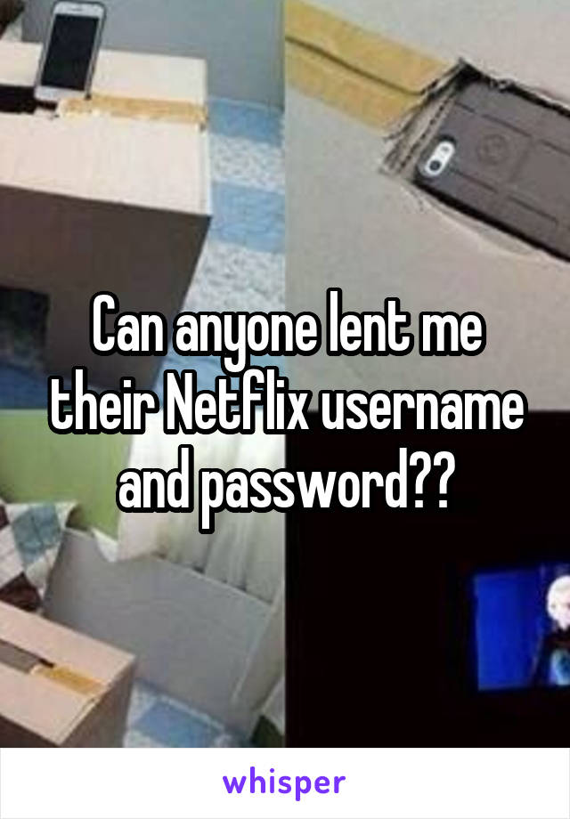 Can anyone lent me their Netflix username and password??