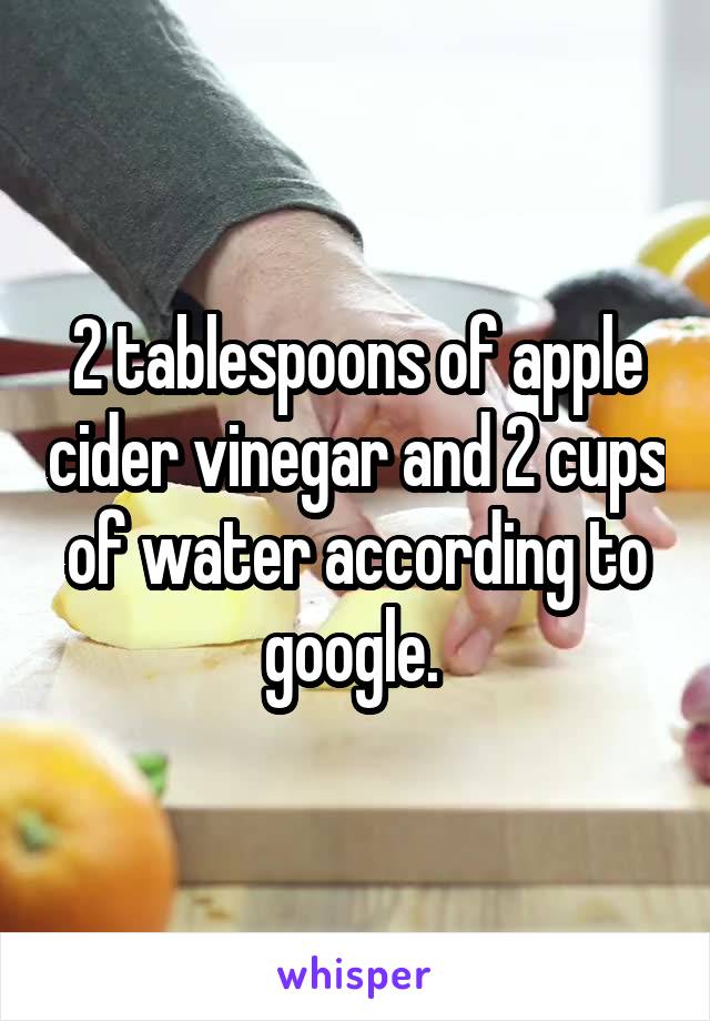 2 tablespoons of apple cider vinegar and 2 cups of water according to google. 