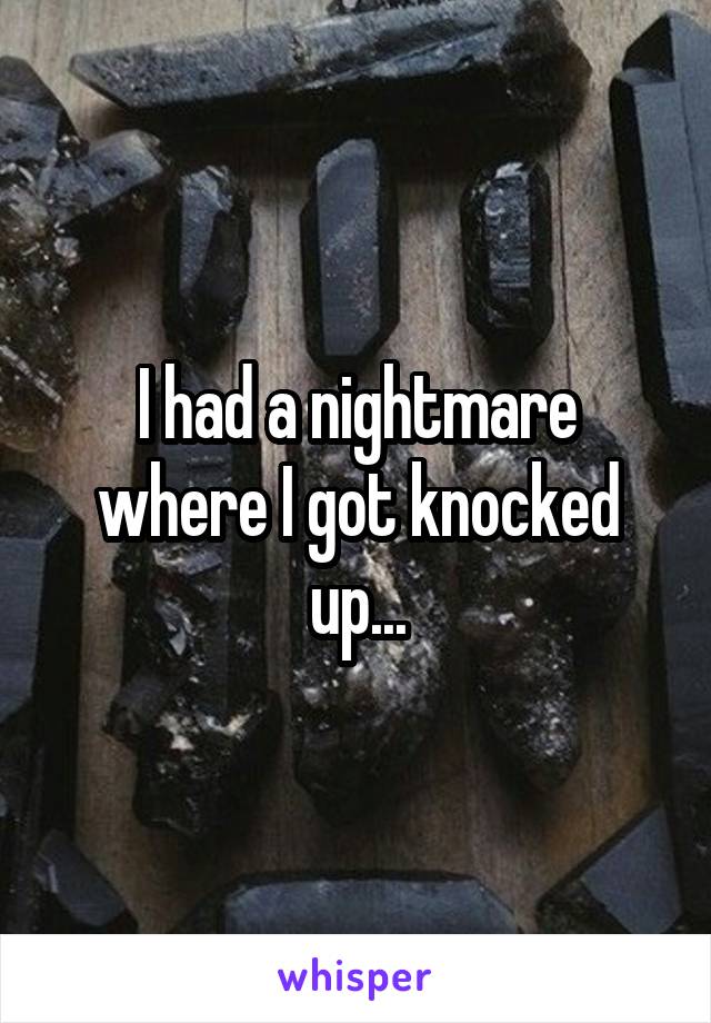 I had a nightmare where I got knocked up...