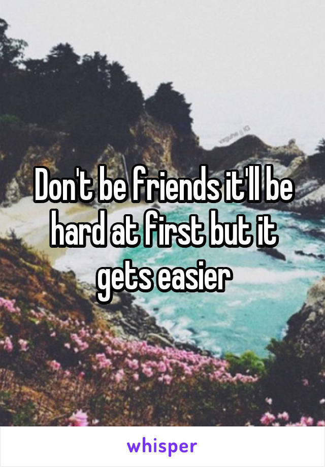 Don't be friends it'll be hard at first but it gets easier